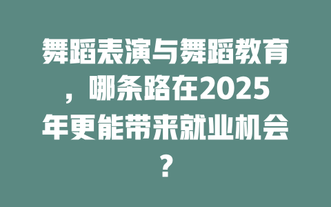 舞蹈表演与舞蹈教育,哪条路在2025年更能带来就业机会?