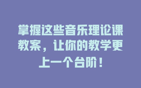 掌握这些音乐理论课教案,让你的教学更上一个台阶!