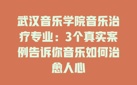 武汉音乐学院音乐治疗专业:3个真实案例告诉你音乐如何治愈人心