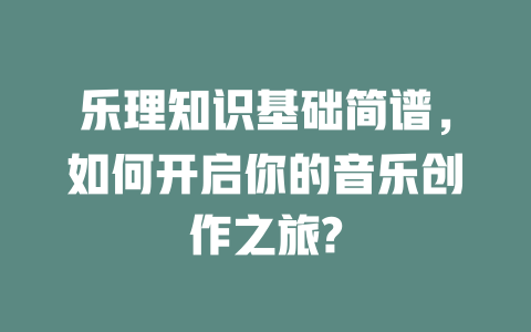 乐理知识基础简谱,如何开启你的音乐创作之旅?
