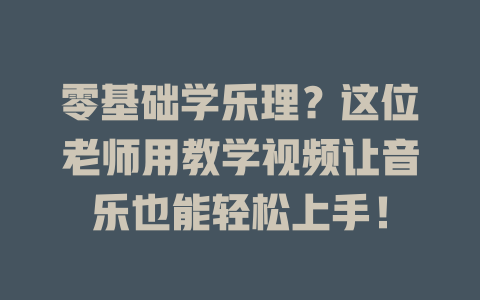 零基础学乐理?这位老师用教学视频让音乐也能轻松上手!