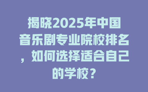 揭晓2025年中国音乐剧专业院校排名,如何选择适合自己的学校?