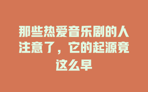 那些热爱音乐剧的人注意了,它的起源竟这么早