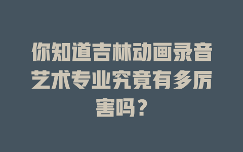 你知道吉林动画录音艺术专业究竟有多厉害吗?