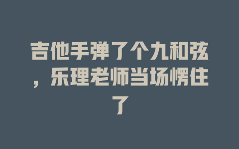 吉他手弹了个九和弦,乐理老师当场愣住了