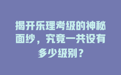 揭开乐理考级的神秘面纱，究竟一共设有多少级别？