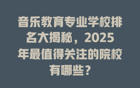 音乐教育专业学校排名大揭秘,2025年最值得关注的院校有哪些?