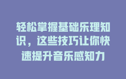 轻松掌握基础乐理知识，这些技巧让你快速提升音乐感知力