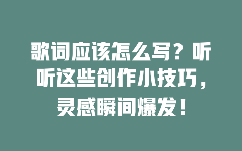 歌词应该怎么写?听听这些创作小技巧,灵感瞬间爆发!