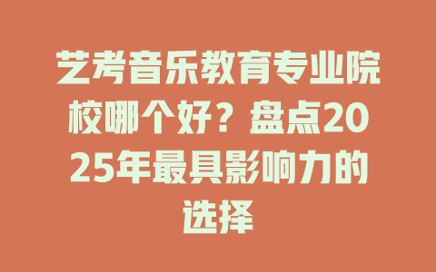 艺考音乐教育专业院校哪个好？盘点2025年最具影响力的选择