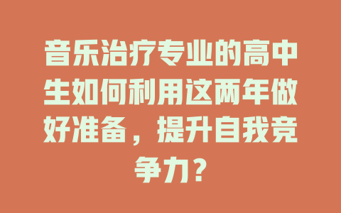 音乐治疗专业的高中生如何利用这两年做好准备,提升自我竞争力?