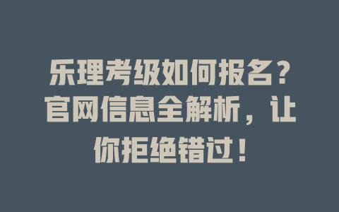 乐理考级如何报名?官网信息全解析,让你拒绝错过!