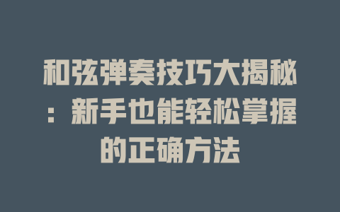 和弦弹奏技巧大揭秘:新手也能轻松掌握的正确方法