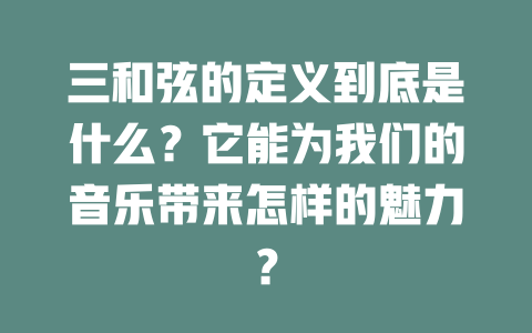 三和弦的定义到底是什么？它能为我们的音乐带来怎样的魅力？
