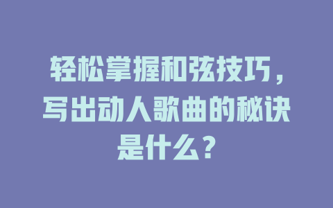 轻松掌握和弦技巧,写出动人歌曲的秘诀是什么?