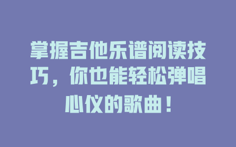 掌握吉他乐谱阅读技巧,你也能轻松弹唱心仪的歌曲!