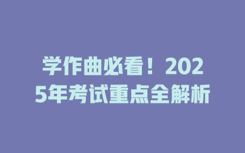 学作曲必看!2025年考试重点全解析