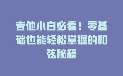 吉他小白必看!零基础也能轻松掌握的和弦秘籍
