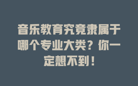 音乐教育究竟隶属于哪个专业大类？你一定想不到！
