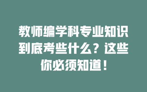 教师编学科专业知识到底考些什么?这些你必须知道!