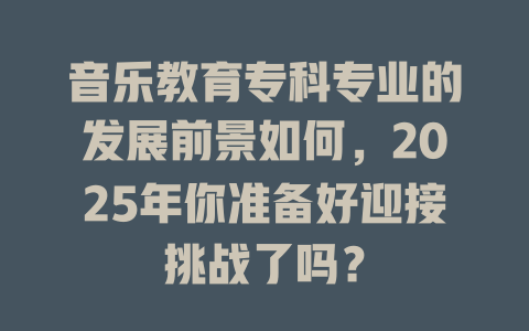 音乐教育专科专业的发展前景如何，2025年你准备好迎接挑战了吗？