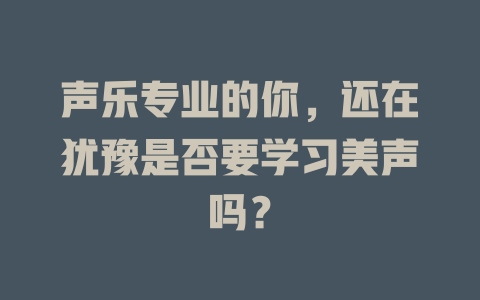 声乐专业的你，还在犹豫是否要学习美声吗？