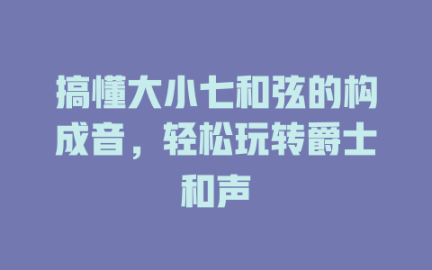搞懂大小七和弦的构成音,轻松玩转爵士和声