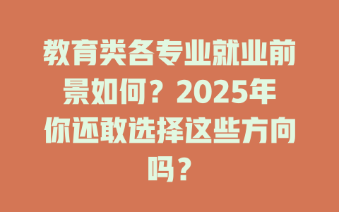 教育类各专业就业前景如何?2025年你还敢选择这些方向吗?