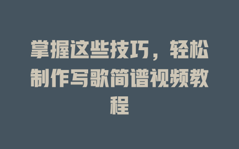 掌握这些技巧,轻松制作写歌简谱视频教程
