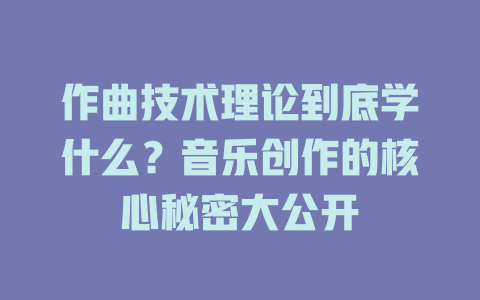 作曲技术理论到底学什么?音乐创作的核心秘密大公开