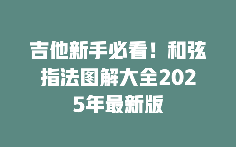 吉他新手必看!和弦指法图解大全2025年最新版