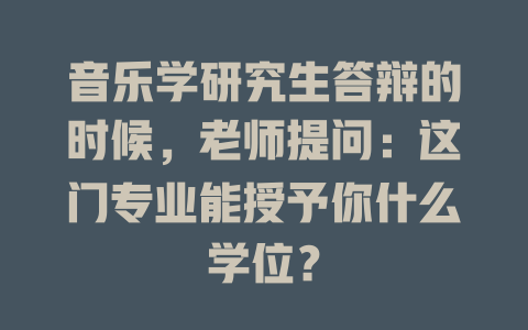 音乐学研究生答辩的时候,老师提问:这门专业能授予你什么学位?