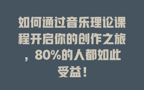 如何通过音乐理论课程开启你的创作之旅,80%的人都如此受益!