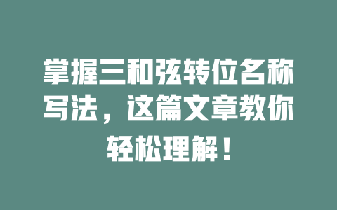 掌握三和弦转位名称写法，这篇文章教你轻松理解！