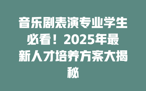 音乐剧表演专业学生必看!2025年最新人才培养方案大揭秘
