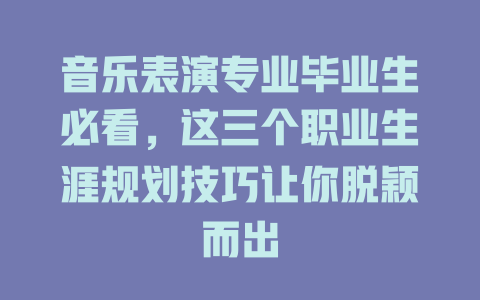 音乐表演专业毕业生必看,这三个职业生涯规划技巧让你脱颖而出