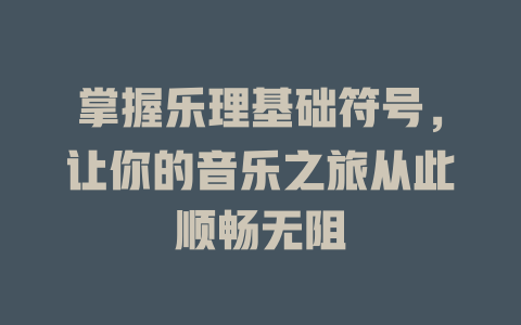 掌握乐理基础符号,让你的音乐之旅从此顺畅无阻