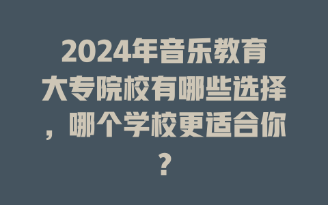 2024年音乐教育大专院校有哪些选择，哪个学校更适合你？