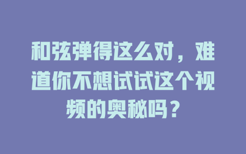 和弦弹得这么对,难道你不想试试这个视频的奥秘吗?