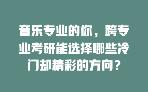 音乐专业的你,跨专业考研能选择哪些冷门却精彩的方向?