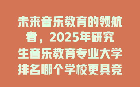 未来音乐教育的领航者，2025年研究生音乐教育专业大学排名哪个学校更具竞争力？