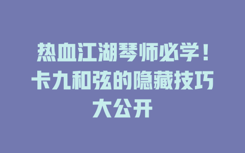 热血江湖琴师必学!卡九和弦的隐藏技巧大公开