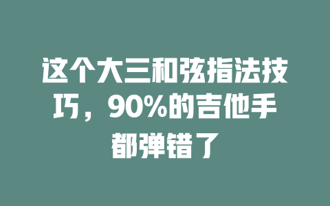 这个大三和弦指法技巧,90%的吉他手都弹错了