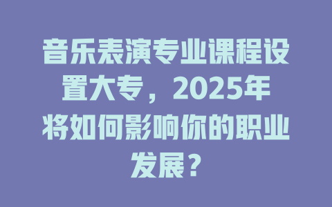 音乐表演专业课程设置大专,2025年将如何影响你的职业发展?