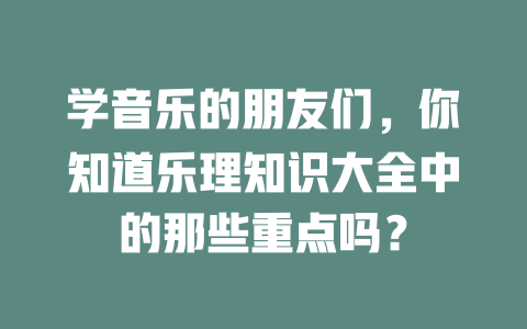 学音乐的朋友们,你知道乐理知识大全中的那些重点吗?