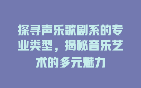 探寻声乐歌剧系的专业类型，揭秘音乐艺术的多元魅力