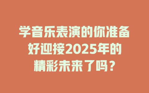 学音乐表演的你准备好迎接2025年的精彩未来了吗?