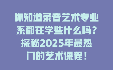 你知道录音艺术专业系都在学些什么吗?探秘2025年最热门的艺术课程!
