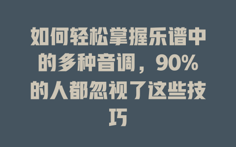 如何轻松掌握乐谱中的多种音调,90%的人都忽视了这些技巧