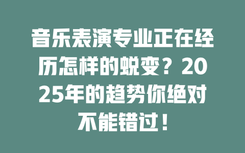 音乐表演专业正在经历怎样的蜕变?2025年的趋势你绝对不能错过!